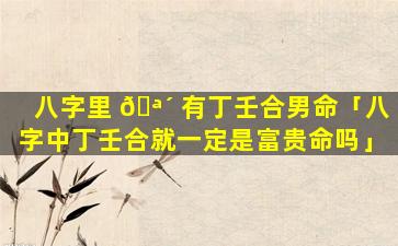 八字里 🪴 有丁壬合男命「八字中丁壬合就一定是富贵命吗」